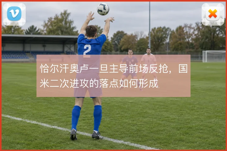 恰尔汗奥卢一旦主导前场反抢，国米二次进攻的落点如何形成