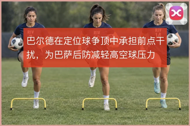 巴尔德在定位球争顶中承担前点干扰,为巴萨后防减轻高空球压力