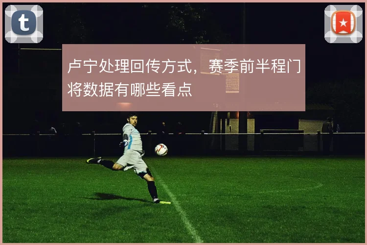 卢宁处理回传方式，赛季前半程门将数据有哪些看点