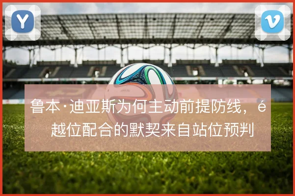 鲁本·迪亚斯为何主动前提防线，造越位配合的默契来自站位预判