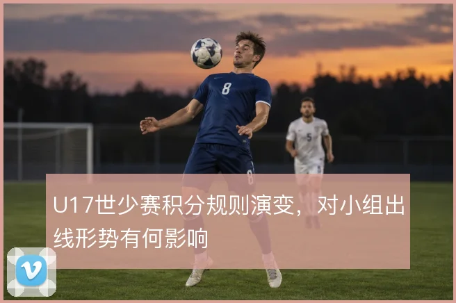 U17世少赛积分规则演变,对小组出线形势有何影响