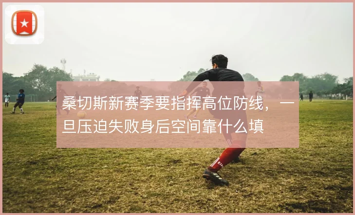 桑切斯新赛季要指挥高位防线，一旦压迫失败身后空间靠什么填