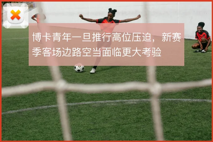 博卡青年一旦推行高位压迫，新赛季客场边路空当面临更大考验