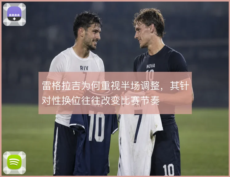 雷格拉吉为何重视半场调整,其针对性换位往往改变比赛节奏