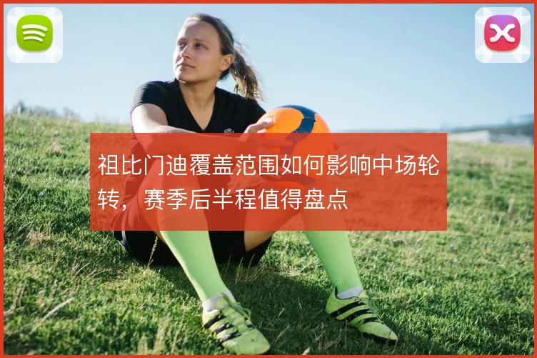 祖比门迪覆盖范围如何影响中场轮转，赛季后半程值得盘点