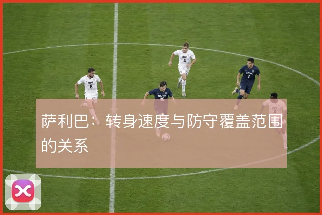 萨利巴：转身速度与防守覆盖范围的关系