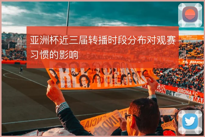 亚洲杯近三届转播时段分布对观赛习惯的影响