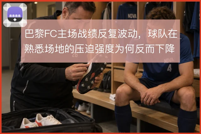 巴黎FC主场战绩反复波动,球队在熟悉场地的压迫强度为何反而下降