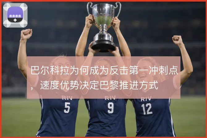 巴尔科拉为何成为反击第一冲刺点，速度优势决定巴黎推进方式