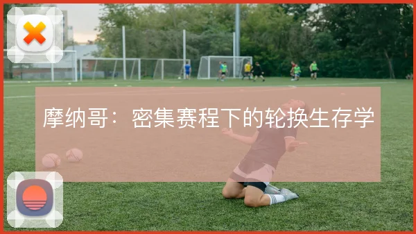 摩纳哥:密集赛程下的轮换生存学