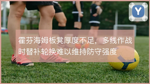 霍芬海姆板凳厚度不足,多线作战时替补轮换难以维持防守强度