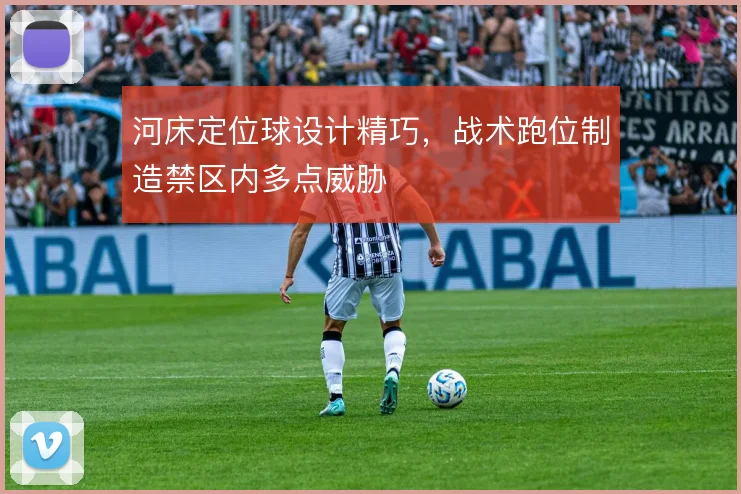 河床定位球设计精巧，战术跑位制造禁区内多点威胁