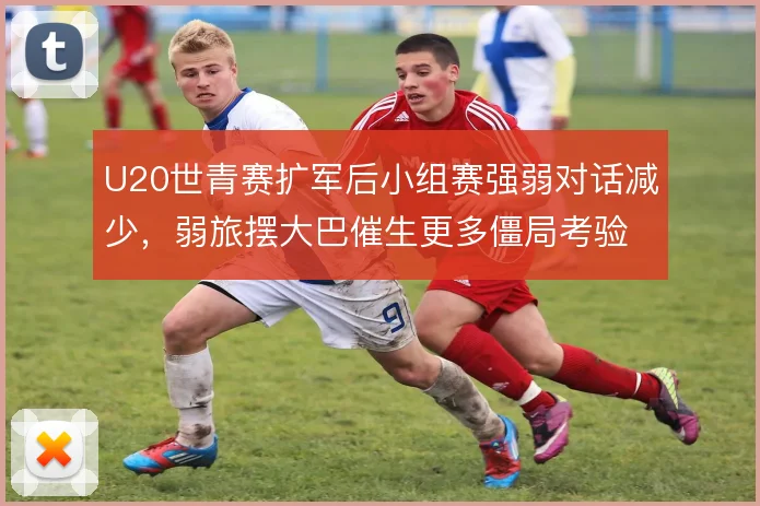 U20世青赛扩军后小组赛强弱对话减少，弱旅摆大巴催生更多僵局考验