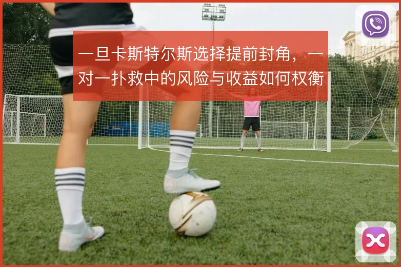 一旦卡斯特尔斯选择提前封角,一对一扑救中的风险与收益如何权衡