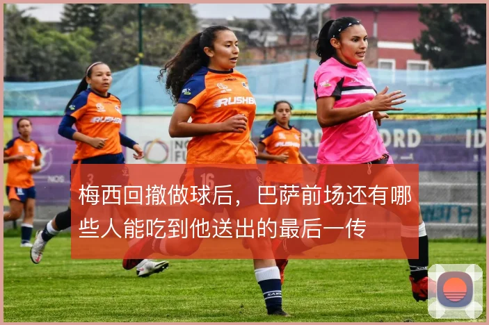 梅西回撤做球后，巴萨前场还有哪些人能吃到他送出的最后一传