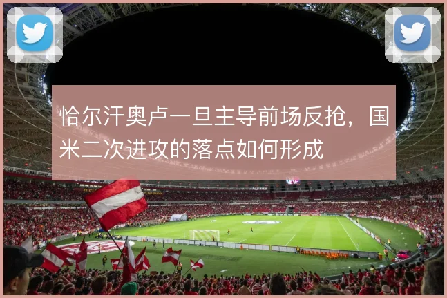 恰尔汗奥卢一旦主导前场反抢,国米二次进攻的落点如何形成