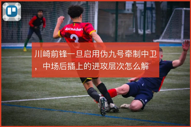 川崎前锋一旦启用伪九号牵制中卫,中场后插上的进攻层次怎么解