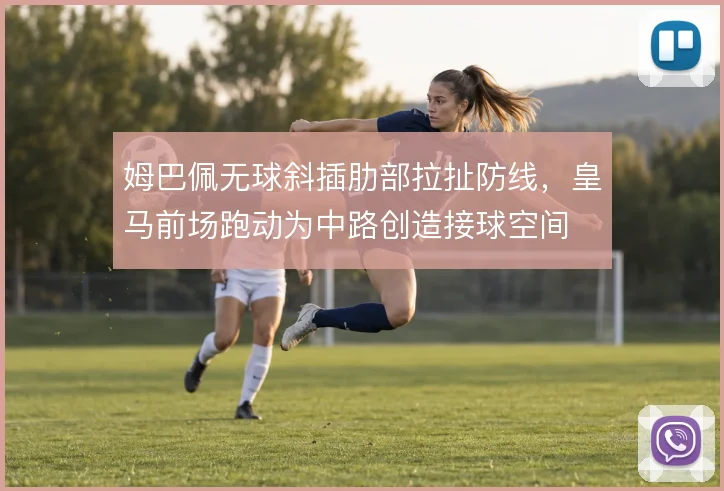 姆巴佩无球斜插肋部拉扯防线，皇马前场跑动为中路创造接球空间