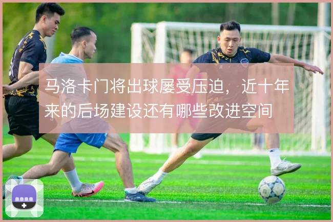 马洛卡门将出球屡受压迫，近十年来的后场建设还有哪些改进空间