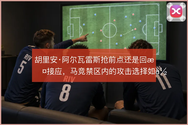 胡里安·阿尔瓦雷斯抢前点还是回撤接应，马竞禁区内的攻击选择如何取舍