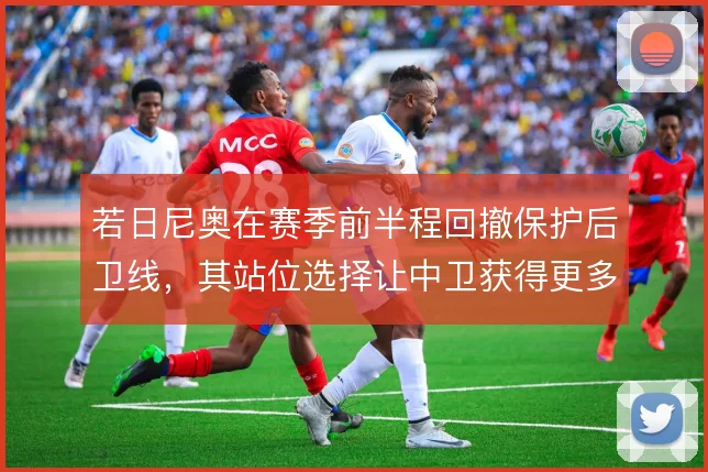 若日尼奥在赛季前半程回撤保护后卫线，其站位选择让中卫获得更多前顶空间