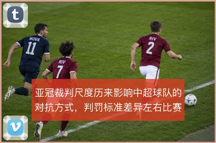 亚冠裁判尺度历来影响中超球队的对抗方式,判罚标准差异左右比赛节奏